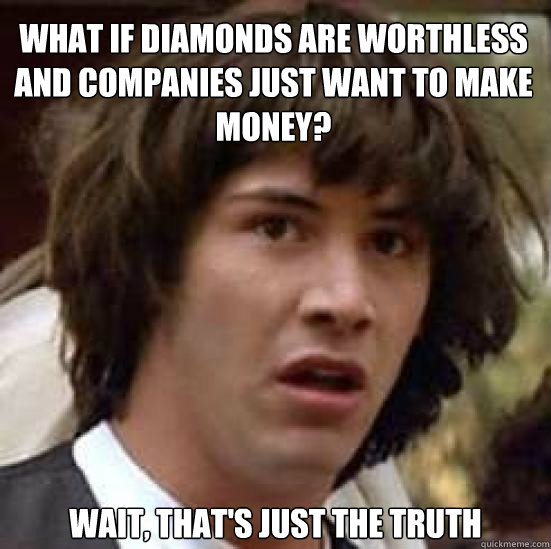What if Diamonds are worthless and companies just want to make money? wait, that's just the truth  conspiracy keanu