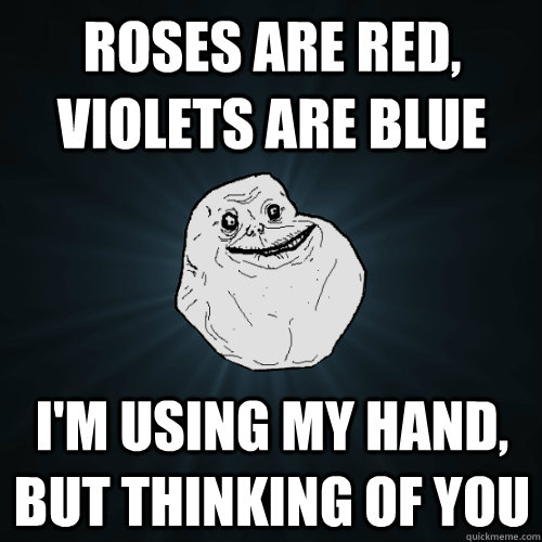 Roses are Red, violets are blue i'm using my hand, but thinking of you  Forever Alone