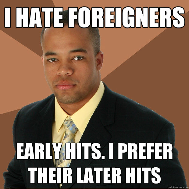 I Hate foreigners early hits. I Prefer their later hits  Successful Black Man