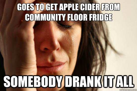 Goes to get apple cider from community floor fridge somebody drank it all - Goes to get apple cider from community floor fridge somebody drank it all  First World Problems