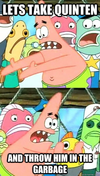 Lets take quinten and throw him in the garbage  Push it somewhere else Patrick