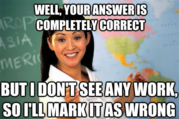 Well, your answer is completely correct But i don't see any work, so I'll mark it as wrong - Well, your answer is completely correct But i don't see any work, so I'll mark it as wrong  Unhelpful High School Teacher