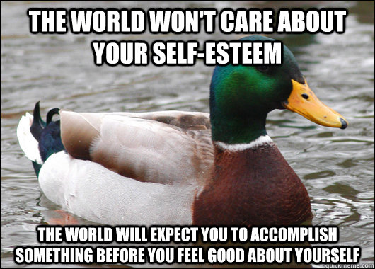 The world won't care about your self-esteem The world will expect you to accomplish something BEFORE you feel good about yourself - The world won't care about your self-esteem The world will expect you to accomplish something BEFORE you feel good about yourself  Actual Advice Mallard