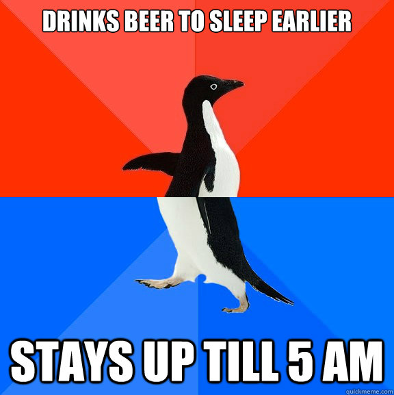 Drinks BEEr to sleep earlier Stays up till 5 am  Socially Awesome Awkward Penguin