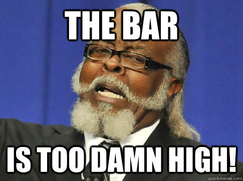 THE BAR IS TOO DAMN HIGH!  