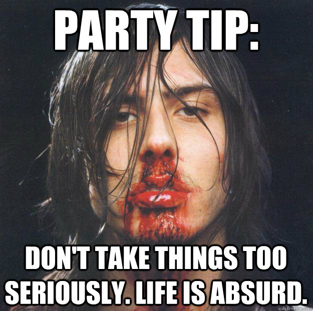 PARTY TIP: Don't take things too seriously. Life is absurd.  