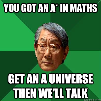 You got an A* in Maths  Get an A Universe then we'll talk   High Expectations Asian Father