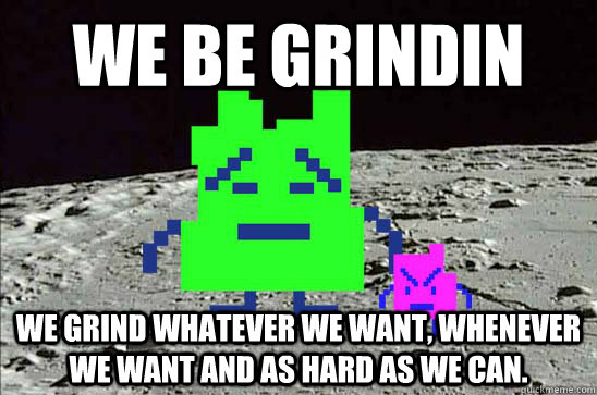 We Be Grindin we grind whatever we want, whenever we want and as hard as we can.  Mooninites