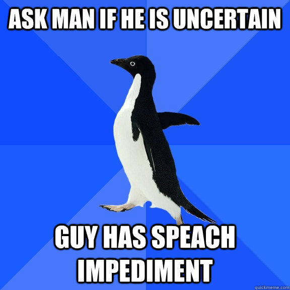 ask man if he is uncertain  guy has speach impediment - ask man if he is uncertain  guy has speach impediment  Socially Awkward Penguin