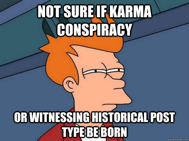 Not sure if karma conspiracy or witnessing historical post type be born  Futurama Fry