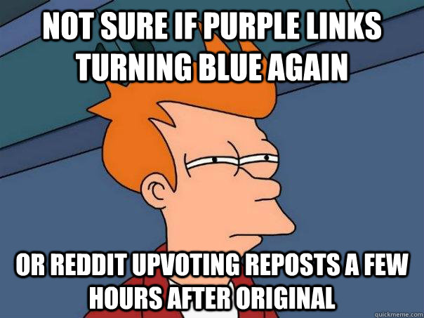 Not sure if purple links turning blue again or reddit upvoting reposts a few hours after original  Futurama Fry