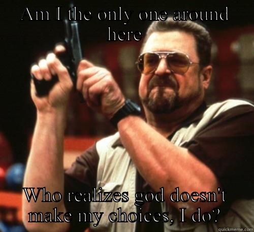 AM I THE ONLY ONE AROUND HERE WHO REALIZES GOD DOESN'T MAKE MY CHOICES, I DO? Am I The Only One Around Here