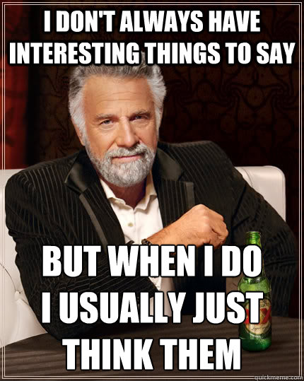 I don't always have interesting things to say but when I do 
i usually just think them  The Most Interesting Man In The World