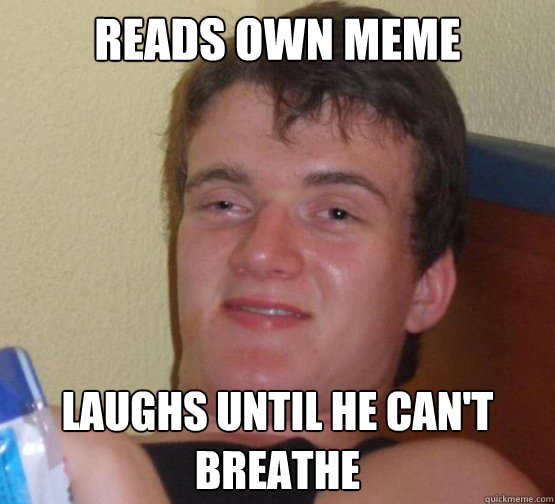 Reads own meme Laughs until he can't breathe  10 Guy ordering Pizza