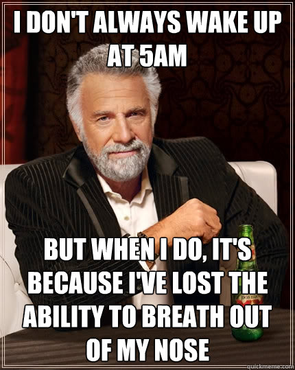 I don't always wake up at 5am but when I do, it's because i've lost the ability to breath out of my nose  The Most Interesting Man In The World