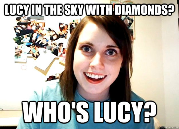 Lucy in the sky with diamonds? Who's lucy?  Overly Attached Girlfriend