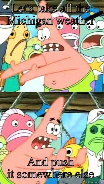 LET'S TAKE ALL THE MICHIGAN WEATHER AND PUSH IT SOMEWHERE ELSE Push it somewhere else Patrick