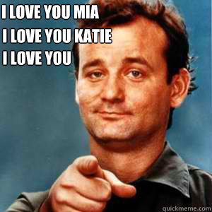 I love you mia
 I love you katie I love you courtney  Bill Murray