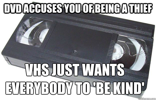 DVD accuses you of being a thief VHS just wants everybody to 'Be Kind'
  Good Guy VHS