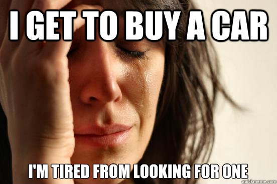 I get to buy a car I'm tired from looking for one  First World Problems