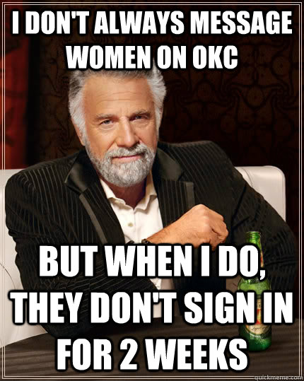 I don't always message women on OKC but when I do, they don't sign in for 2 weeks  The Most Interesting Man In The World