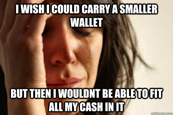 I wish I could carry a smaller wallet  But then I wouldnt be able to fit all my cash in it  First World Problems