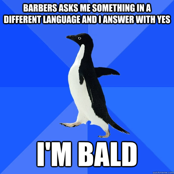 Barbers asks me something in a different language and i answer with yes I'm Bald  Socially Awkward Penguin