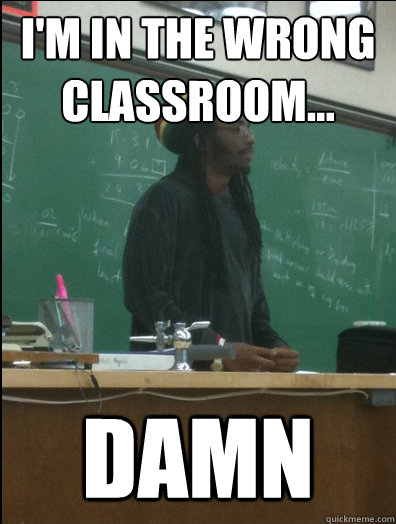 I'm in the wrong classroom... damn - I'm in the wrong classroom... damn  Rasta Science Teacher