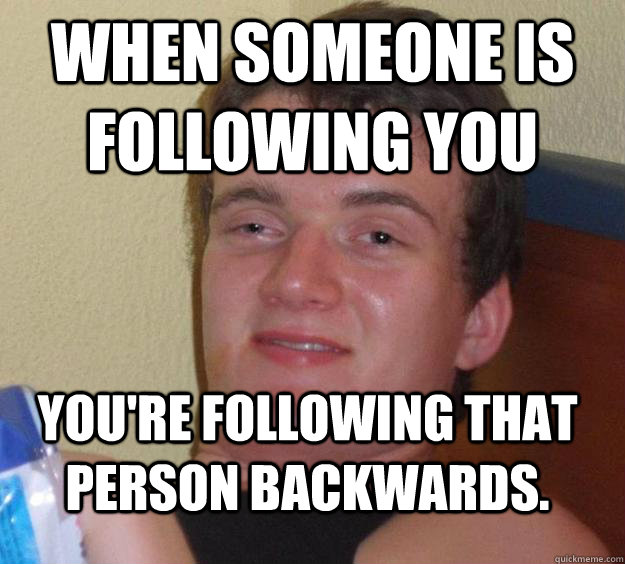 When someone is following you You're following that person backwards.  10 Guy