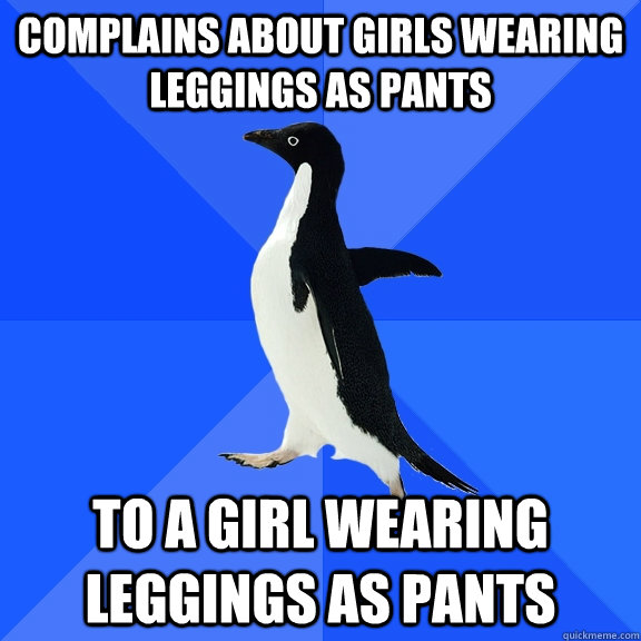 Complains about girls wearing leggings as pants to a girl wearing leggings as pants  Socially Awkward Penguin
