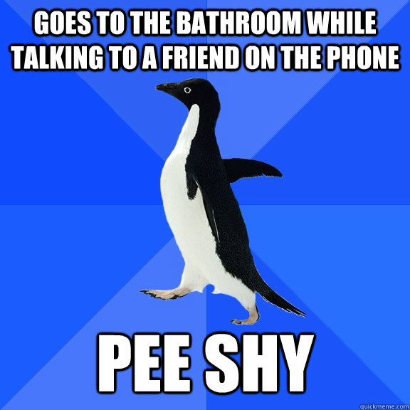 goes to the bathroom while talking to a friend on the phone pee shy  Socially Awkward Penguin