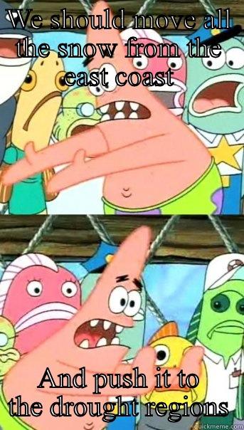 WE SHOULD MOVE ALL THE SNOW FROM THE EAST COAST AND PUSH IT TO THE DROUGHT REGIONS Push it somewhere else Patrick