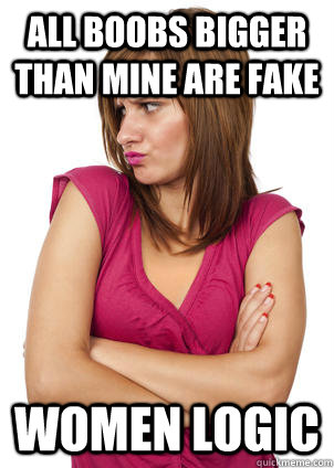 All boobs bigger than mine are fake women logic  Women Logic