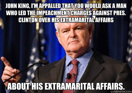 John King, I'm appalled that you would ask a man who led the impeachment charges against Pres. Clinton over his extramarital affairs About his extramarital affairs.  Newt gingrich