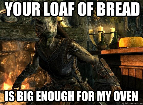 Your loaf of bread Is big enough for MY oven   