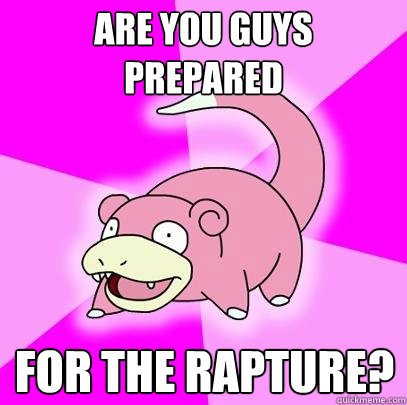 Are you guys prepared for the rapture?  Slowpoke