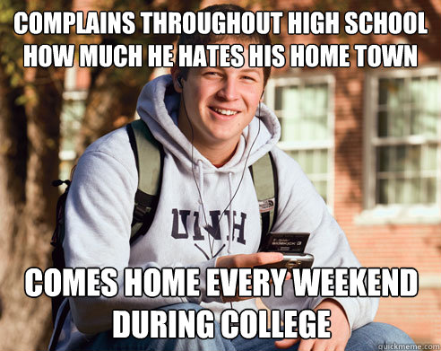Complains throughout high school how much he hates his home town Comes home every weekend during college  College Freshman