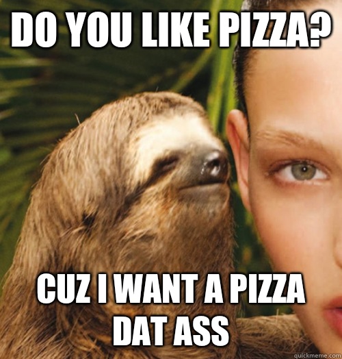 Do you like pizza? Cuz I want a pizza dat ass - Do you like pizza? Cuz I want a pizza dat ass  Whispering Sloth