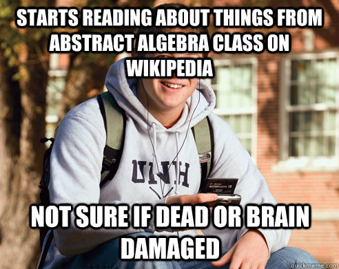 Starts reading about things from Abstract Algebra class on Wikipedia Not sure if dead or brain damaged  College Freshman