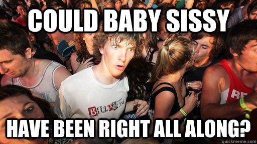 Could Baby Sissy have been right all along?  Sudden Clarity Clarence