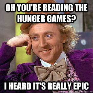 Oh you're reading the hunger games? i heard it's really epic  Condescending Wonka