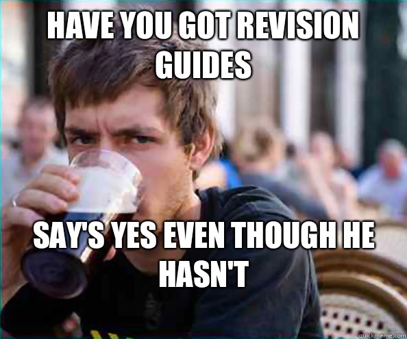 Have you got revision guides Say's yes even though he hasn't 
  Lazy College Senior