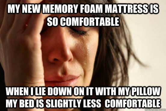 My New memory foam mattress is so comfortable When I lie down on it with my pillow my bed is slightly less  comfortable  First World Problems