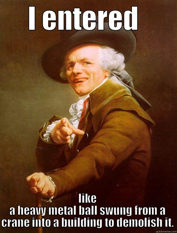 I ENTERED  LIKE A HEAVY METAL BALL SWUNG FROM A CRANE INTO A BUILDING TO DEMOLISH IT. Joseph Ducreux