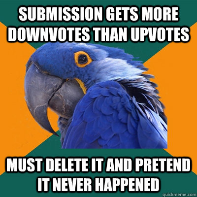 submission gets more downvotes than upvotes must delete it and pretend it never happened   Paranoid Parrot