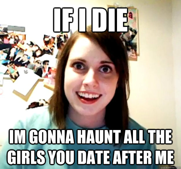 if i die  im gonna haunt all the girls you date after me  Overly Attached Girlfriend