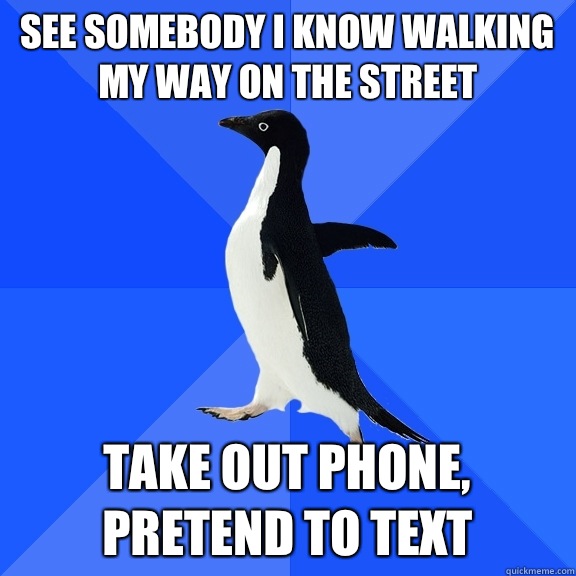 See somebody I know walking my way on the street Take out phone, pretend to text  Socially Awkward Penguin