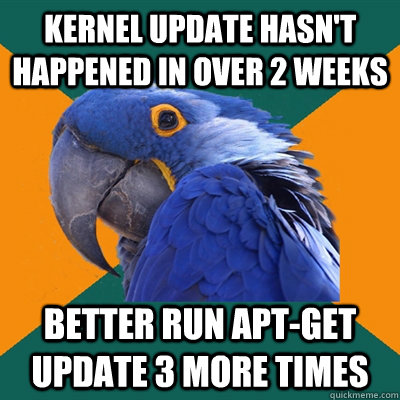 Kernel update hasn't happened in over 2 weeks Better run apt-get update 3 more times  Paranoid Parrot