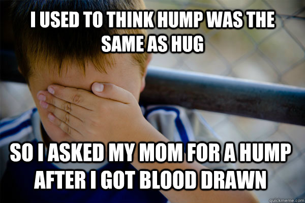 i used to think hump was the same as hug So i asked my mom for a hump after i got blood drawn  Confession kid