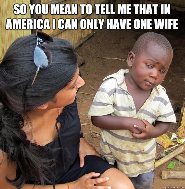 So you mean to tell me that In America I can only have one wife  - So you mean to tell me that In America I can only have one wife   Skeptical Black Kid